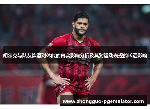 胡尔克与队友饮酒对体能的真实影响分析及其对运动表现的长远影响 胡尔克与队友饮酒对体能的真实影响分析及其对运动表现的长远影响