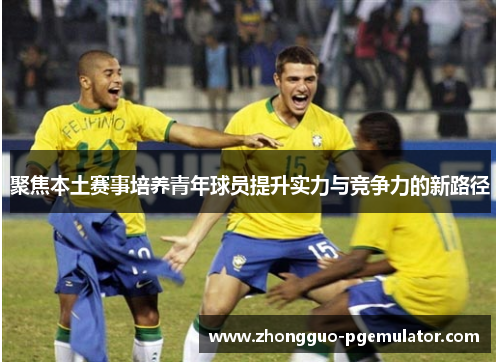 聚焦本土赛事培养青年球员提升实力与竞争力的新路径 聚焦本土赛事培养青年球员提升实力与竞争力的新路径