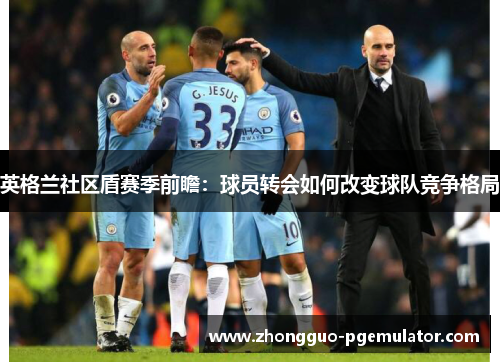 英格兰社区盾赛季前瞻：球员转会如何改变球队竞争格局