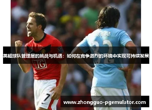 英超球队管理层的挑战与机遇：如何在竞争激烈的环境中实现可持续发展