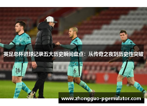 英足总杯进球记录五大历史瞬间盘点：从传奇之夜到历史性突破