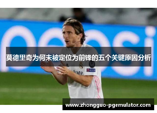 莫德里奇为何未被定位为前锋的五个关键原因分析