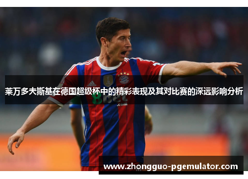 莱万多夫斯基在德国超级杯中的精彩表现及其对比赛的深远影响分析