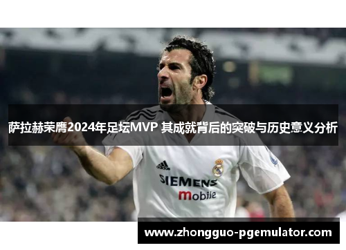 萨拉赫荣膺2024年足坛MVP 其成就背后的突破与历史意义分析