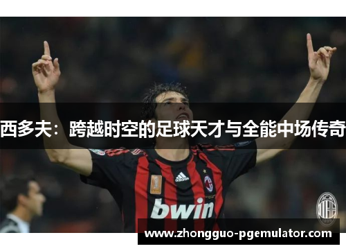 西多夫:跨越时空的足球天才与全能中场传奇 西多夫:跨越时空的足球天才与全能中场传奇