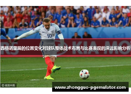 西格诺里踢的位置变化对球队整体战术布局与比赛表现的深远影响分析 西格诺里踢的位置变化对球队整体战术布局与比赛表现的深远影响分析