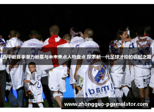 西甲新赛季潜力新星与未来焦点人物盘点 探索新一代足球才俊的崛起之路 西甲新赛季潜力新星与未来焦点人物盘点 探索新一代足球才俊的崛起之路