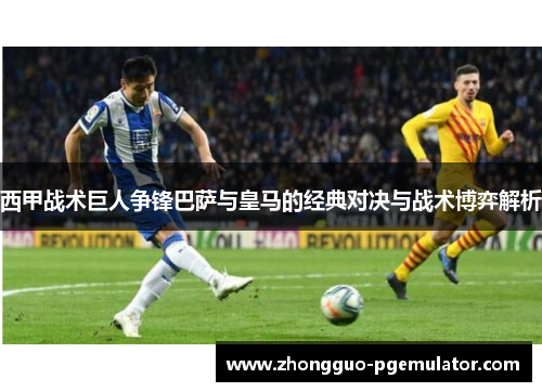西甲战术巨人争锋巴萨与皇马的经典对决与战术博弈解析 西甲战术巨人争锋巴萨与皇马的经典对决与战术博弈解析