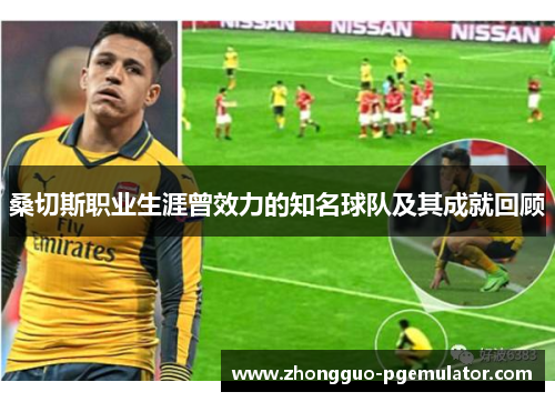 桑切斯职业生涯曾效力的知名球队及其成就回顾