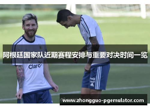 阿根廷国家队近期赛程安排与重要对决时间一览