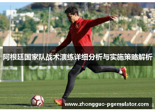 阿根廷国家队战术演练详细分析与实施策略解析