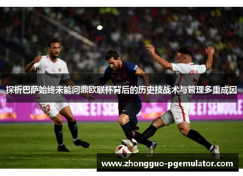 探析巴萨始终未能问鼎欧联杯背后的历史技战术与管理多重成因