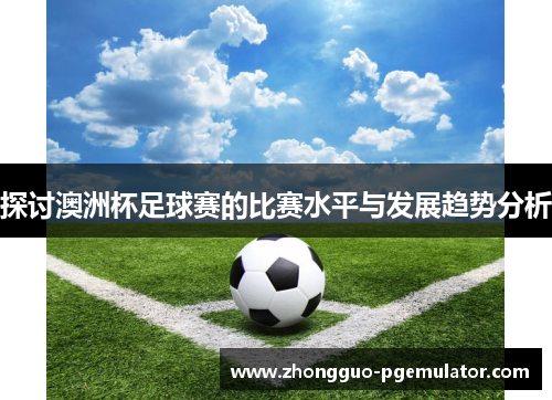 探讨澳洲杯足球赛的比赛水平与发展趋势分析 探讨澳洲杯足球赛的比赛水平与发展趋势分析