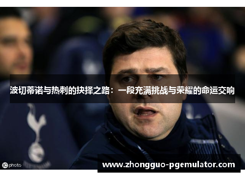 波切蒂诺与热刺的抉择之路:一段充满挑战与荣耀的命运交响 波切蒂诺与热刺的抉择之路:一段充满挑战与荣耀的命运交响