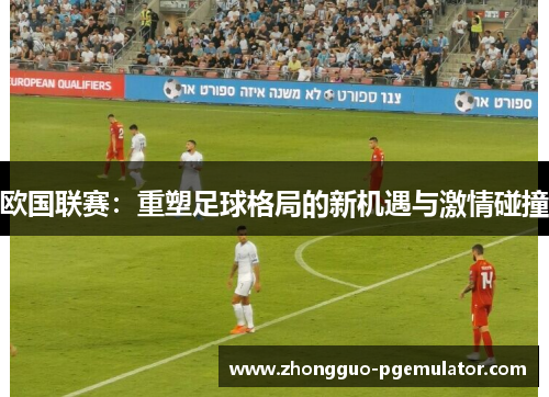 欧国联赛:重塑足球格局的新机遇与激情碰撞 欧国联赛:重塑足球格局的新机遇与激情碰撞