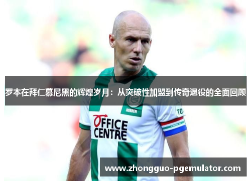 罗本在拜仁慕尼黑的辉煌岁月:从突破性加盟到传奇退役的全面回顾 罗本在拜仁慕尼黑的辉煌岁月:从突破性加盟到传奇退役的全面回顾