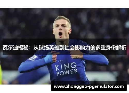 瓦尔迪揭秘:从球场英雄到社会影响力的多重身份解析 瓦尔迪揭秘:从球场英雄到社会影响力的多重身份解析