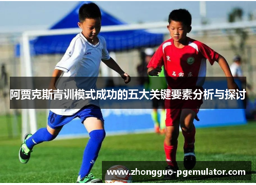 阿贾克斯青训模式成功的五大关键要素分析与探讨 阿贾克斯青训模式成功的五大关键要素分析与探讨