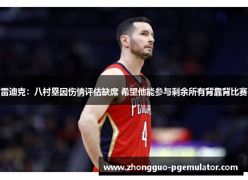 雷迪克:八村塁因伤情评估缺席 希望他能参与剩余所有背靠背比赛 雷迪克:八村塁因伤情评估缺席 希望他能参与剩余所有背靠背比赛