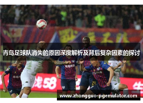 青岛足球队消失的原因深度解析及背后复杂因素的探讨 青岛足球队消失的原因深度解析及背后复杂因素的探讨
