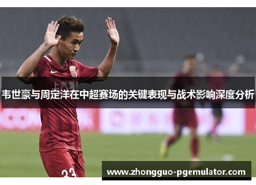 韦世豪与周定洋在中超赛场的关键表现与战术影响深度分析 韦世豪与周定洋在中超赛场的关键表现与战术影响深度分析