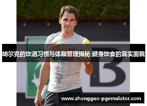 胡尔克的饮酒习惯与体脂管理揭秘 健身饮食的真实面貌