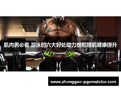 肌肉男必看 游泳的六大好处助力塑形增肌健康提升