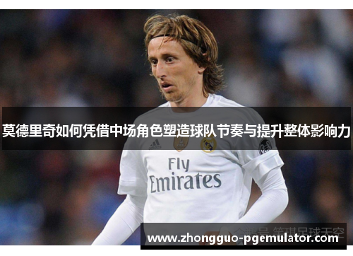 莫德里奇如何凭借中场角色塑造球队节奏与提升整体影响力