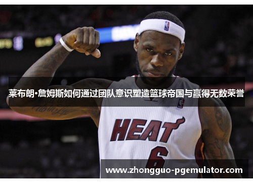 莱布朗·詹姆斯如何通过团队意识塑造篮球帝国与赢得无数荣誉