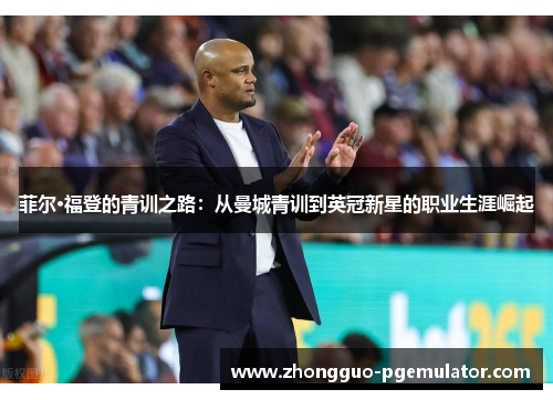菲尔·福登的青训之路:从曼城青训到英冠新星的职业生涯崛起 菲尔·福登的青训之路:从曼城青训到英冠新星的职业生涯崛起