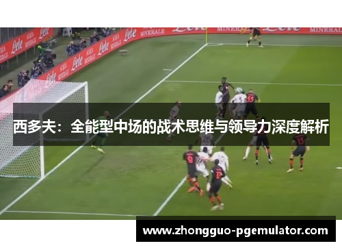 西多夫：全能型中场的战术思维与领导力深度解析