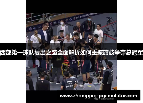 西部第一球队复出之路全面解析如何重振旗鼓争夺总冠军
