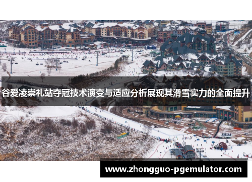 谷爱凌崇礼站夺冠技术演变与适应分析展现其滑雪实力的全面提升