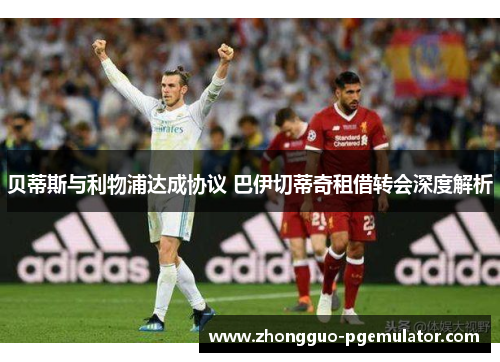 贝蒂斯与利物浦达成协议 巴伊切蒂奇租借转会深度解析 贝蒂斯与利物浦达成协议 巴伊切蒂奇租借转会深度解析