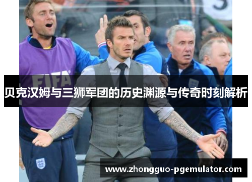 贝克汉姆与三狮军团的历史渊源与传奇时刻解析 贝克汉姆与三狮军团的历史渊源与传奇时刻解析