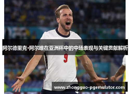 阿尔德里克·阿尔维在亚洲杯中的中场表现与关键贡献解析