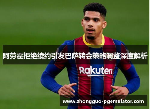 阿劳霍拒绝续约引发巴萨转会策略调整深度解析
