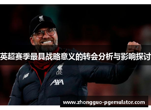 英超赛季最具战略意义的转会分析与影响探讨 英超赛季最具战略意义的转会分析与影响探讨