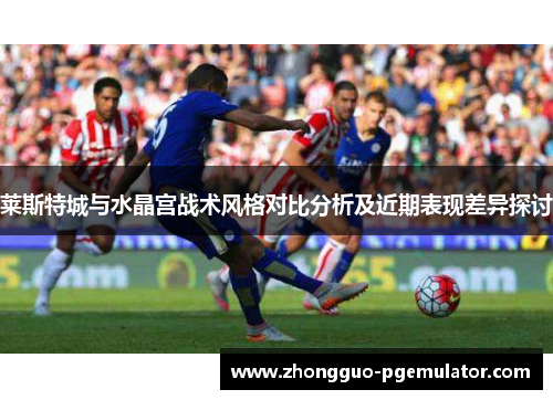 莱斯特城与水晶宫战术风格对比分析及近期表现差异探讨