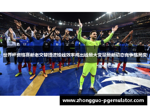 世界杯资格赛新老交替提速锋线效率成出线最大变量最新动态竞争格局变 世界杯资格赛新老交替提速锋线效率成出线最大变量最新动态竞争格局变