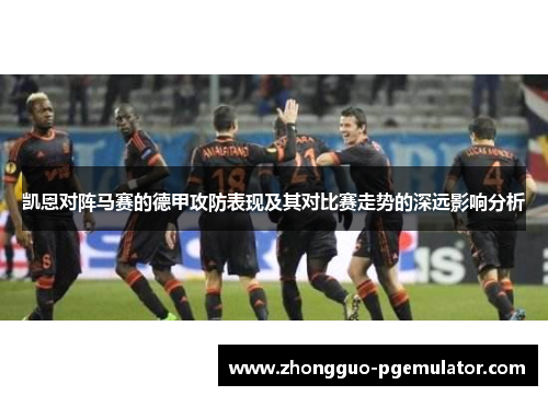 凯恩对阵马赛的德甲攻防表现及其对比赛走势的深远影响分析