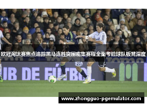 欧冠淘汰赛焦点追踪黑马连胜突围密集赛程全面考验球队板凳深度