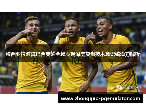 穆西亚拉对阵巴西英超全场表现深度复盘技术意识统治力解析