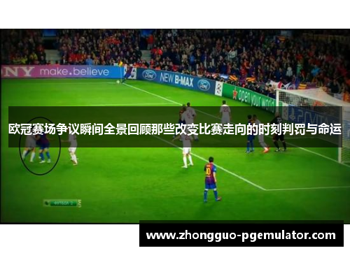 欧冠赛场争议瞬间全景回顾那些改变比赛走向的时刻判罚与命运