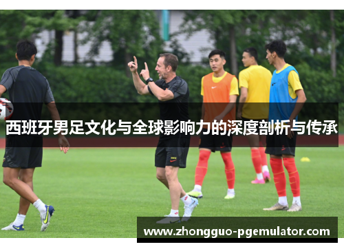 西班牙男足文化与全球影响力的深度剖析与传承