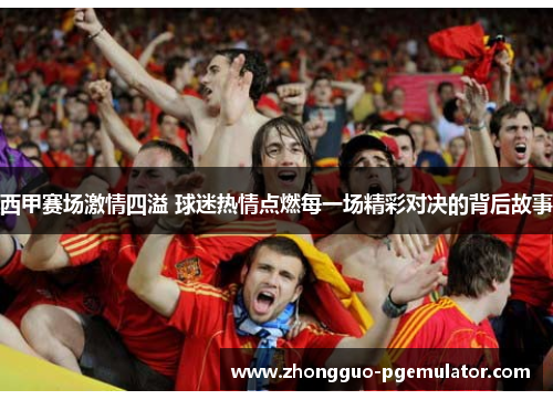 西甲赛场激情四溢 球迷热情点燃每一场精彩对决的背后故事 西甲赛场激情四溢 球迷热情点燃每一场精彩对决的背后故事