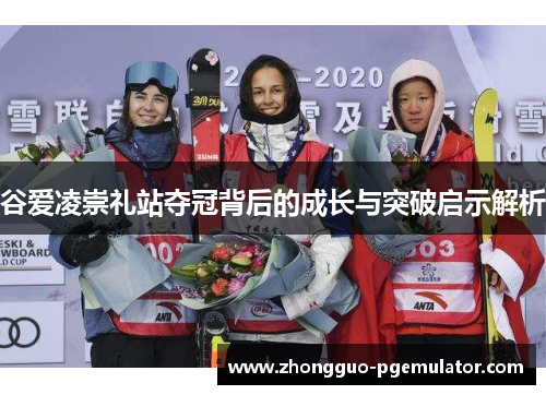 谷爱凌崇礼站夺冠背后的成长与突破启示解析