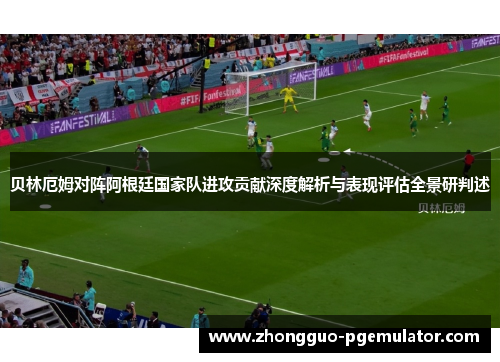 贝林厄姆对阵阿根廷国家队进攻贡献深度解析与表现评估全景研判述 贝林厄姆对阵阿根廷国家队进攻贡献深度解析与表现评估全景研判述