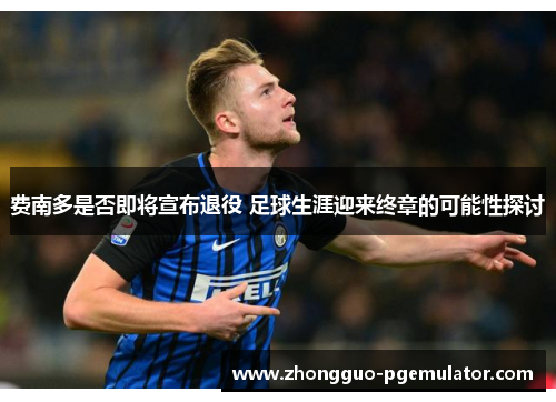 费南多是否即将宣布退役 足球生涯迎来终章的可能性探讨