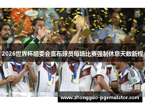 2026世界杯组委会宣布球员每场比赛强制休息天数新规 2026世界杯组委会宣布球员每场比赛强制休息天数新规
